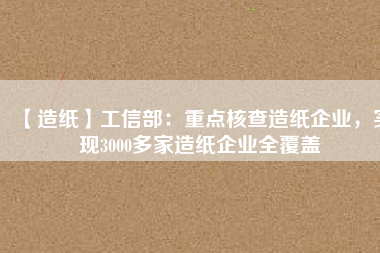 【造紙】工信部：重點(diǎn)核查造紙企業(yè)，實(shí)現(xiàn)3000多家造紙企業(yè)全覆蓋