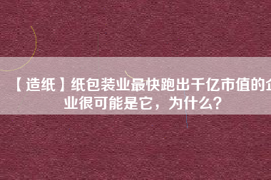 【造紙】紙包裝業(yè)最快跑出千億市值的企業(yè)很可能是它，為什么？