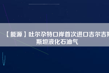 【能源】吐爾尕特口岸首次進(jìn)口吉爾吉斯斯坦液化石油氣