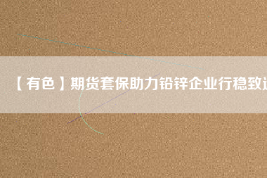 【有色】期貨套保助力鉛鋅企業(yè)行穩(wěn)致遠(yuǎn)