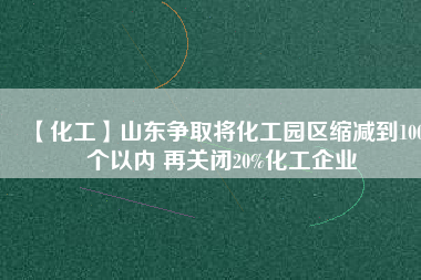 【化工】山東爭(zhēng)取將化工園區(qū)縮減到100個(gè)以?xún)?nèi) 再關(guān)閉20%化工企業(yè)