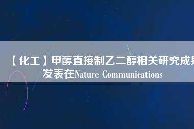 【化工】甲醇直接制乙二醇相關(guān)研究成果發(fā)表在Nature Communications