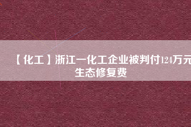 【化工】浙江一化工企業(yè)被判付124萬(wàn)元生態(tài)修復(fù)費(fèi)