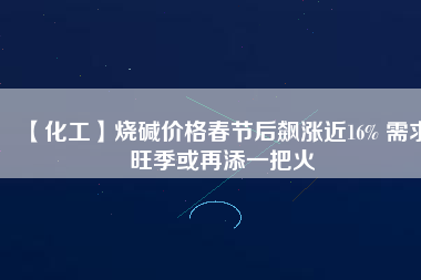 【化工】燒堿價格春節(jié)后飆漲近16% 需求旺季或再添一把火