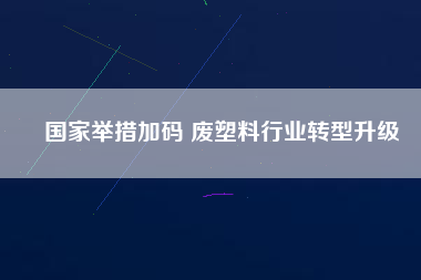 國(guó)家舉措加碼 廢塑料行業(yè)轉(zhuǎn)型升級(jí)