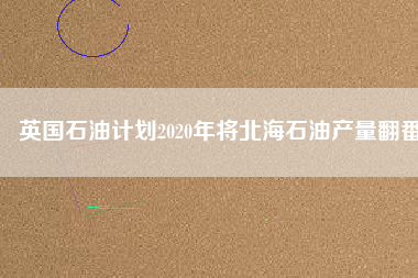 英國石油計劃2020年將北海石油產(chǎn)量翻番