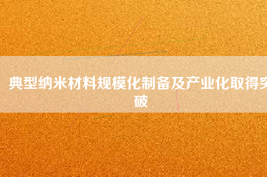 典型納米材料規(guī)模化制備及產(chǎn)業(yè)化取得突破