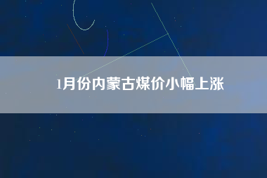 1月份內(nèi)蒙古煤價小幅上漲