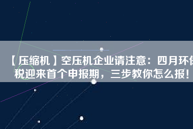 【壓縮機(jī)】空壓機(jī)企業(yè)請注意：四月環(huán)保稅迎來首個(gè)申報(bào)期，三步教你怎么報(bào)！