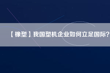 【橡塑】我國(guó)塑機(jī)企業(yè)如何立足國(guó)際？