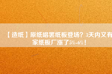 【造紙】原紙唱罷紙板登場(chǎng)？3天內(nèi)又有6家紙板廠漲了5%-6%！