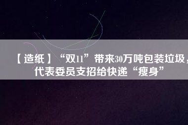 【造紙】“雙11”帶來30萬噸包裝垃圾，代表委員支招給快遞“瘦身”