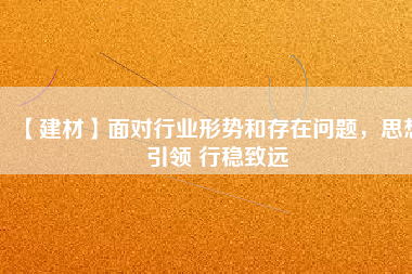 【建材】面對行業(yè)形勢和存在問題，思想引領(lǐng) 行穩(wěn)致遠(yuǎn)