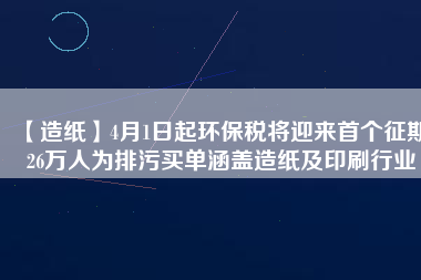 【造紙】4月1日起環(huán)保稅將迎來(lái)首個(gè)征期 26萬(wàn)人為排污買單涵蓋造紙及印刷行業(yè)