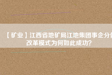 【礦業(yè)】江西省地礦局江地集團(tuán)事企分體改革模式為何如此成功？