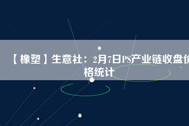 【橡塑】生意社：2月7日PS產(chǎn)業(yè)鏈?zhǔn)毡P(pán)價(jià)格統(tǒng)計(jì)