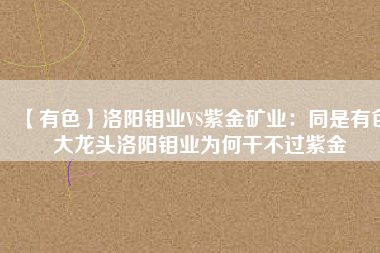 【有色】洛陽鉬業(yè)VS紫金礦業(yè)：同是有色大龍頭洛陽鉬業(yè)為何干不過紫金