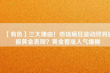 【有色】三大理由！市場瘋狂波動終將提振黃金表現(xiàn)？黃金看漲人氣爆棚