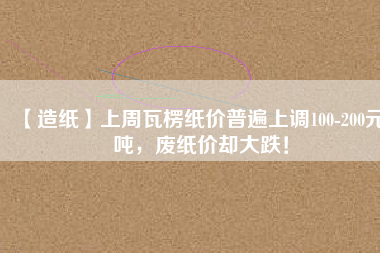 【造紙】上周瓦楞紙價(jià)普遍上調(diào)100-200元/噸，廢紙價(jià)卻大跌！