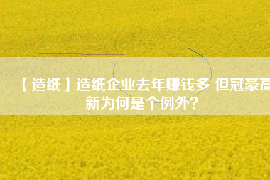 【造紙】造紙企業(yè)去年賺錢多 但冠豪高新為何是個例外？