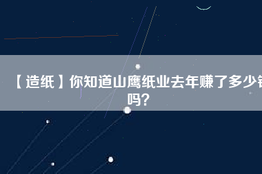 【造紙】你知道山鷹紙業(yè)去年賺了多少錢嗎？