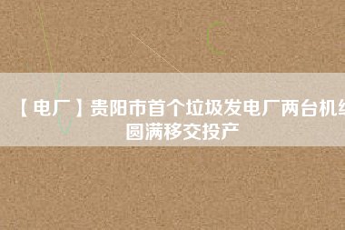 【電廠】貴陽(yáng)市首個(gè)垃圾發(fā)電廠兩臺(tái)機(jī)組圓滿(mǎn)移交投產(chǎn)