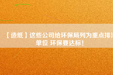 【造紙】這些公司給環(huán)保局列為重點(diǎn)排污單位 環(huán)保要達(dá)標(biāo)！