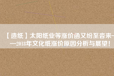 【造紙】太陽紙業(yè)等漲價(jià)函又紛至沓來——2018年文化紙漲價(jià)原因分析與展望！