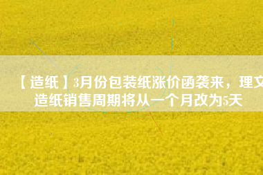 【造紙】3月份包裝紙漲價(jià)函襲來，理文造紙銷售周期將從一個(gè)月改為5天