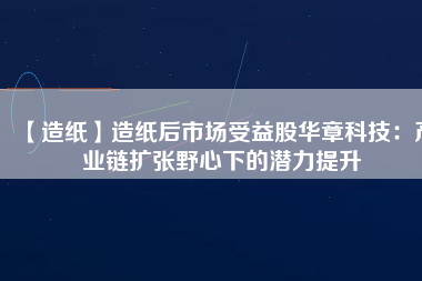 【造紙】造紙后市場受益股華章科技：產業(yè)鏈擴張野心下的潛力提升