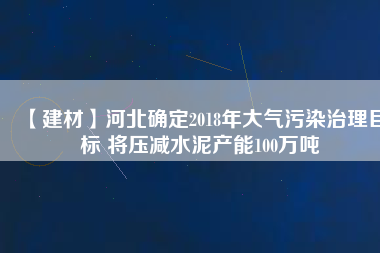 【建材】河北確定2018年大氣污染治理目標(biāo) 將壓減水泥產(chǎn)能100萬噸