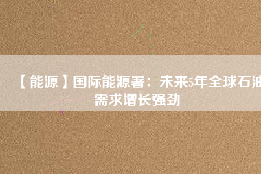 【能源】國(guó)際能源署：未來(lái)5年全球石油需求增長(zhǎng)強(qiáng)勁