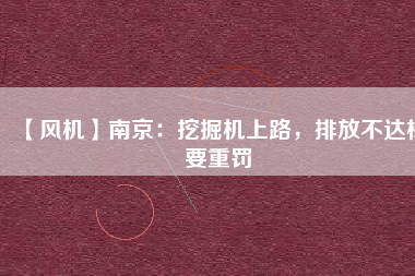 【風(fēng)機(jī)】南京：挖掘機(jī)上路，排放不達(dá)標(biāo)要重罰