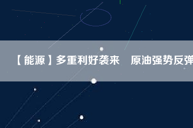 【能源】多重利好襲來　原油強(qiáng)勢反彈