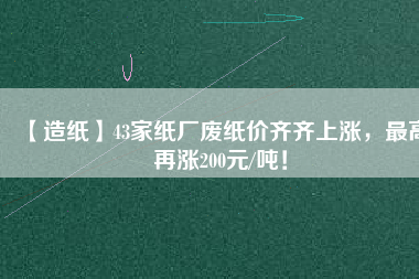 【造紙】43家紙廠廢紙價齊齊上漲，最高再漲200元/噸！