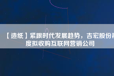 【造紙】緊跟時代發(fā)展趨勢，吉宏股份再度擬收購互聯(lián)網(wǎng)營銷公司