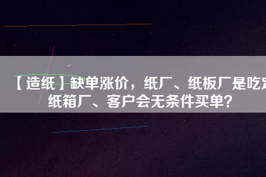 【造紙】缺單漲價(jià)，紙廠、紙板廠是吃定紙箱廠、客戶會(huì)無(wú)條件買單？