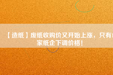 【造紙】廢紙收購價又開始上漲，只有15家紙企下調(diào)價格！