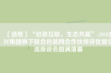 【造紙】“包裝互聯(lián)，生態(tài)共贏”-2018合興集團旗下聯(lián)合包裝網(wǎng)合作伙伴評優(yōu)暨交流座談會圓滿落幕