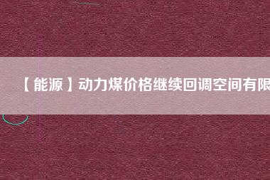 【能源】動力煤價格繼續(xù)回調空間有限