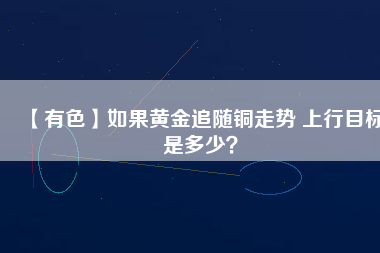 【有色】如果黃金追隨銅走勢 上行目標(biāo)是多少？