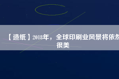 【造紙】2018年，全球印刷業(yè)風(fēng)景將依然很美