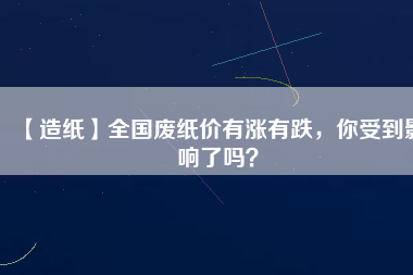 【造紙】全國(guó)廢紙價(jià)有漲有跌，你受到影響了嗎？