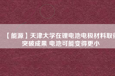 【能源】天津大學(xué)在鋰電池電極材料取得突破成果 電池可能變得更小