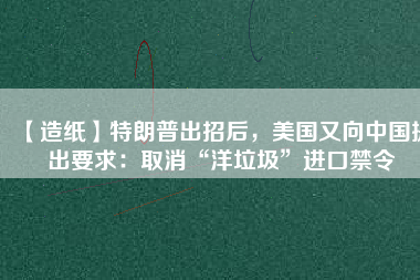 【造紙】特朗普出招后，美國(guó)又向中國(guó)提出要求：取消“洋垃圾”進(jìn)口禁令