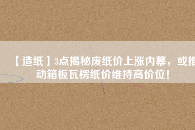 【造紙】3點揭秘廢紙價上漲內(nèi)幕，或推動箱板瓦楞紙價維持高價位！