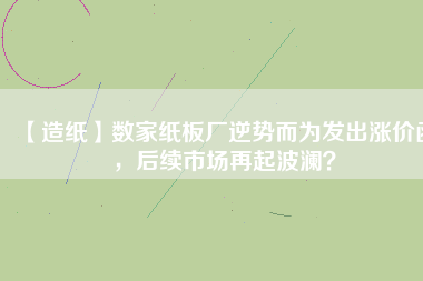 【造紙】數(shù)家紙板廠逆勢而為發(fā)出漲價函，后續(xù)市場再起波瀾？