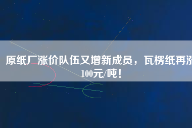 原紙廠漲價隊伍又增新成員，瓦楞紙再漲100元/噸！