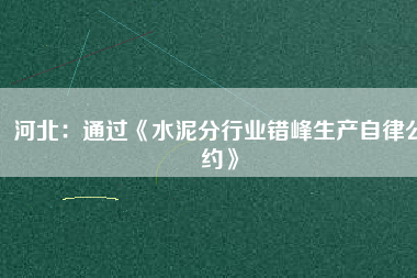 河北：通過《水泥分行業(yè)錯峰生產(chǎn)自律公約》