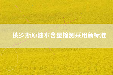 俄羅斯原油水含量檢測采用新標(biāo)準(zhǔn)